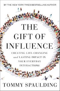Cover image for The Gift of Influence: Creating Life-Changing and Lasting Impact in Your Everyday Interactions