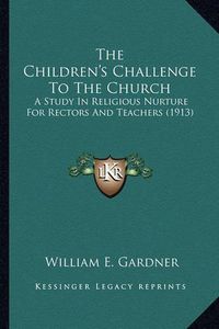 Cover image for The Children's Challenge to the Church the Children's Challenge to the Church: A Study in Religious Nurture for Rectors and Teachers (1913)a Study in Religious Nurture for Rectors and Teachers (1913)