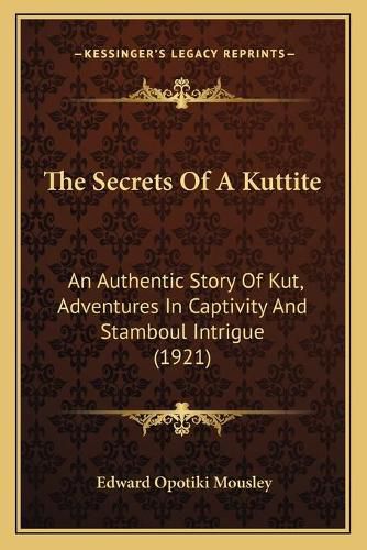 Cover image for The Secrets of a Kuttite: An Authentic Story of Kut, Adventures in Captivity and Stamboul Intrigue (1921)