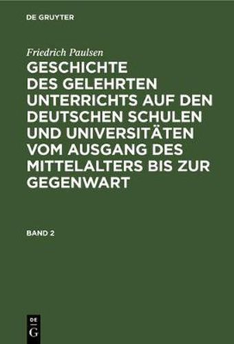 Friedrich Paulsen: Geschichte Des Gelehrten Unterrichts Auf Den Deutschen Schulen Und Universitaten Vom Ausgang Des Mittelalters Bis Zur Gegenwart. Band 2