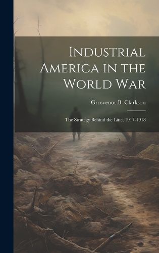 Cover image for Industrial America in the World War [microform]; the Strategy Behind the Line, 1917-1918