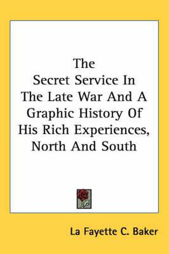 The Secret Service in the Late War and a Graphic History of His Rich Experiences, North and South