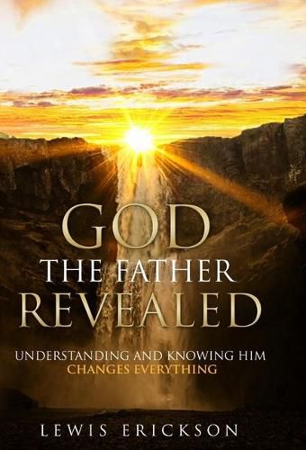 Cover image for God the Father Revealed: Understanding and Knowing Him Changes Everything