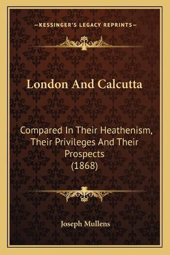 Cover image for London and Calcutta: Compared in Their Heathenism, Their Privileges and Their Prospects (1868)