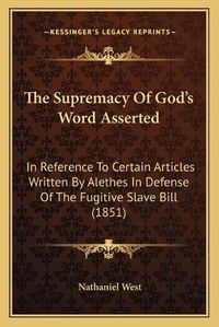 Cover image for The Supremacy of God's Word Asserted: In Reference to Certain Articles Written by Alethes in Defense of the Fugitive Slave Bill (1851)