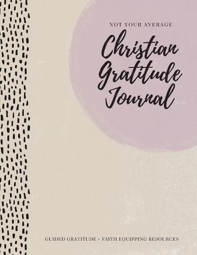 Cover image for Not Your Average Christian Gratitude Journal: Guided Gratitude + Faith Equipping Resources (Daily Devotional, Gratitude and Prayer Journal for Women)