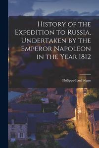 Cover image for History of the Expedition to Russia, Undertaken by the Emperor Napoleon in the Year 1812