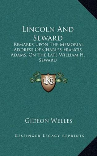 Lincoln and Seward: Remarks Upon the Memorial Address of Charles Francis Adams, on the Late William H. Seward