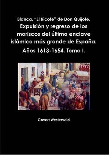 Blanca,  El Ricote  De Don Quijote. Expulsion y Regreso De Los Moriscos Del Ultimo Enclave Islamico Mas Grande De Espana. Anos 1613-1654. Tomo I.