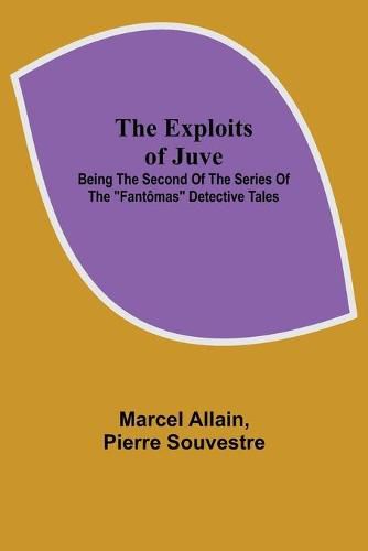 The Exploits of Juve; Being the Second of the Series of the Fantomas Detective Tales