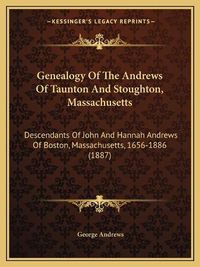 Cover image for Genealogy of the Andrews of Taunton and Stoughton, Massachusetts: Descendants of John and Hannah Andrews of Boston, Massachusetts, 1656-1886 (1887)