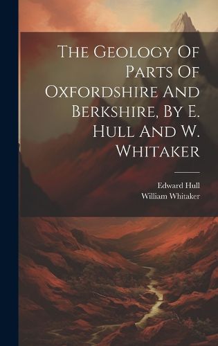 Cover image for The Geology Of Parts Of Oxfordshire And Berkshire, By E. Hull And W. Whitaker