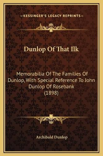 Dunlop of That Ilk: Memorabilia of the Families of Dunlop, with Special Reference to John Dunlop of Rosebank (1898)