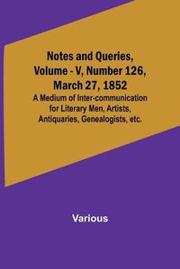 Cover image for Notes and Queries, Vol. V, Number 126, March 27, 1852; A Medium of Inter-communication for Literary Men, Artists, Antiquaries, Genealogists, etc.