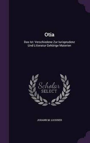 Cover image for Otia: Das Ist: Verschiedene Zur Iurisprudenz Und Litteratur Gehorige Materien