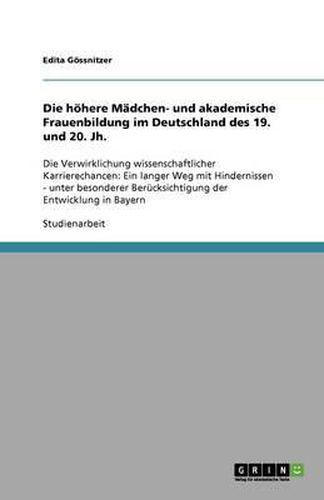 Cover image for Die hoehere Madchen- und akademische Frauenbildung im Deutschland des 19. und 20. Jh.: Die Verwirklichung wissenschaftlicher Karrierechancen: Ein langer Weg mit Hindernissen - unter besonderer Berucksichtigung der Entwicklung in Bayern