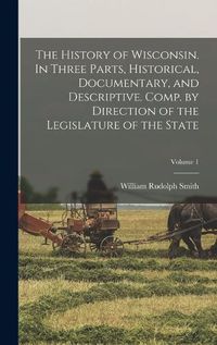 Cover image for The History of Wisconsin. In Three Parts, Historical, Documentary, and Descriptive. Comp. by Direction of the Legislature of the State; Volume 1