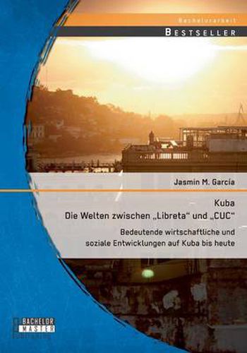 Cover image for Kuba - Die Welten zwischen Libreta und CUC: Bedeutende wirtschaftliche und soziale Entwicklungen auf Kuba bis heute