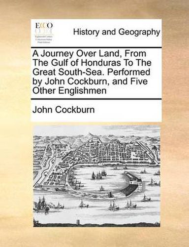 Cover image for A Journey Over Land, from the Gulf of Honduras to the Great South-Sea. Performed by John Cockburn, and Five Other Englishmen