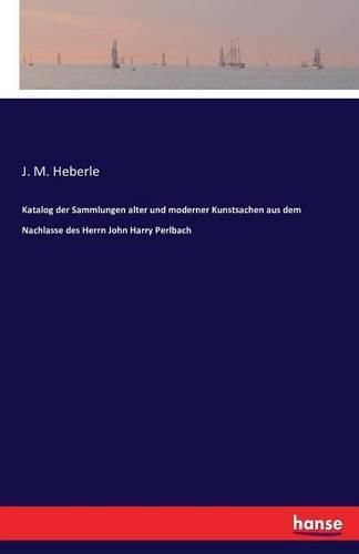 Katalog der Sammlungen alter und moderner Kunstsachen aus dem Nachlasse des Herrn John Harry Perlbach