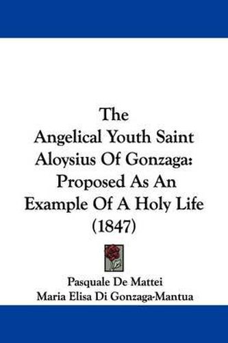 The Angelical Youth Saint Aloysius Of Gonzaga: Proposed As An Example Of A Holy Life (1847)