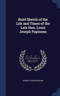 Cover image for Brief Sketch of the Life and Times of the Late Hon. Louis Joseph Papineau