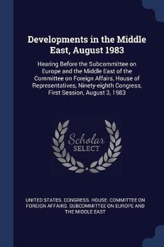 Cover image for Developments in the Middle East, August 1983: Hearing Before the Subcommittee on Europe and the Middle East of the Committee on Foreign Affairs, House of Representatives, Ninety-Eighth Congress, First Session, August 3, 1983