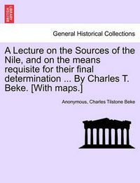 Cover image for A Lecture on the Sources of the Nile, and on the Means Requisite for Their Final Determination ... by Charles T. Beke. [With Maps.]