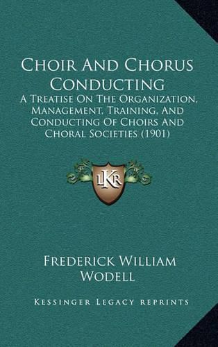 Cover image for Choir and Chorus Conducting: A Treatise on the Organization, Management, Training, and Conducting of Choirs and Choral Societies (1901)