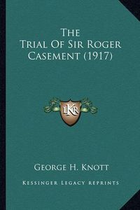 Cover image for The Trial of Sir Roger Casement (1917) the Trial of Sir Roger Casement (1917)