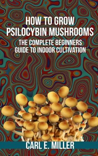 How to Grow Psilocybin Mushrooms: The Complete Beginners Guide to Indoor Cultivation