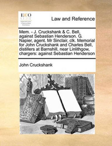 Cover image for Mem. - J. Cruckshank & C. Bell, Against Sebastian Henderson. G. Napier, Agent. MR Sinclair, Clk. Memorial for John Cruckshank and Charles Bell, Distillers at Barnshill, Near Linlithgow, Chargers