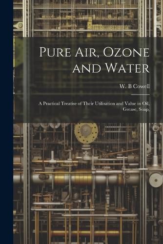 Cover image for Pure air, Ozone and Water; a Practical Treatise of Their Utilisation and Value in oil, Grease, Soap,