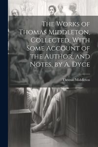 Cover image for The Works of Thomas Middleton, Collected, With Some Account of the Author, and Notes, by A. Dyce