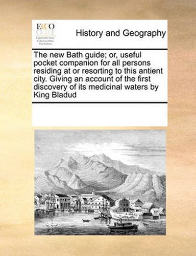 Cover image for The New Bath Guide; Or, Useful Pocket Companion for All Persons Residing at or Resorting to This Antient City. Giving an Account of the First Discovery of Its Medicinal Waters by King Bladud