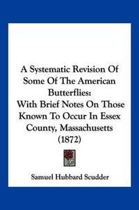 Cover image for A Systematic Revision of Some of the American Butterflies: With Brief Notes on Those Known to Occur in Essex County, Massachusetts (1872)