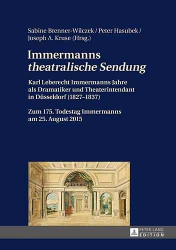 Immermanns  Theatralische Sendung: Karl Leberecht Immermanns Jahre ALS Dramatiker Und Theaterintendant in Duesseldorf (1827-1837) - Zum 175. Todestag Immermanns Am 25. August 2015