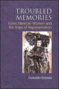 Cover image for Troubled Memories: Iconic Mexican Women and the Traps of Representation