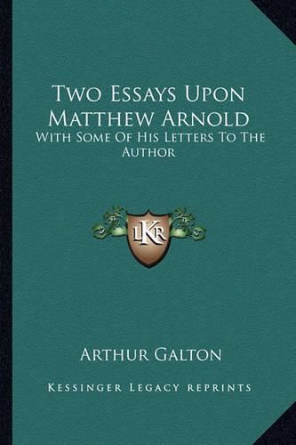 Two Essays Upon Matthew Arnold: With Some of His Letters to the Author