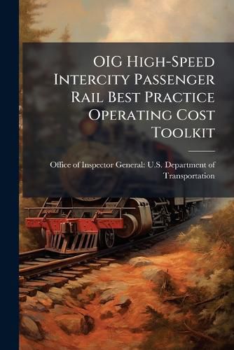 Cover image for Oig High-Speed Intercity Passenger Rail Best Practice Operating Cost Toolkit - Scholar's Choice Edition