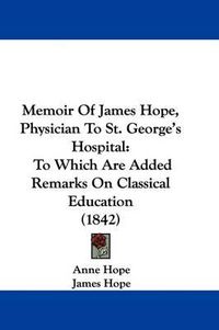 Cover image for Memoir Of James Hope, Physician To St. George's Hospital: To Which Are Added Remarks On Classical Education (1842)