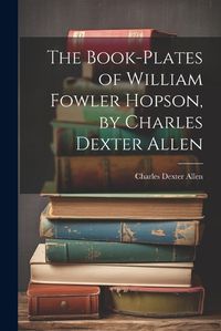 Cover image for The Book-plates of William Fowler Hopson, by Charles Dexter Allen