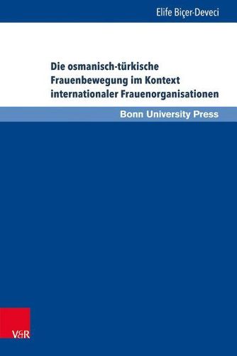 Cover image for Die osmanisch-tA rkische Frauenbewegung im Kontext internationaler Frauenorganisationen: Eine Beziehungs- und Verflechtungsgeschichte von 1895 bis 1935