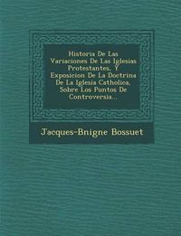 Cover image for Historia de Las Variaciones de Las Iglesias Protestantes, y Exposicion de La Doctrina de La Iglesia Catholica, Sobre Los Puntos de Controversia...