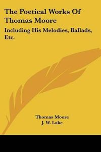 Cover image for The Poetical Works of Thomas Moore: Including His Melodies, Ballads, Etc.