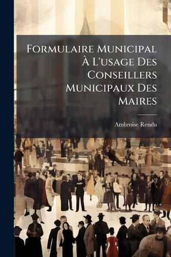 Cover image for Formulaire Municipal L'Usage Des Conseillers Municipaux Des Maires: Contenant Les Formules Pour Les Lections & Les Modles de Dliberations Pour Toutes Les Affaires Qui Interessent Les Communes