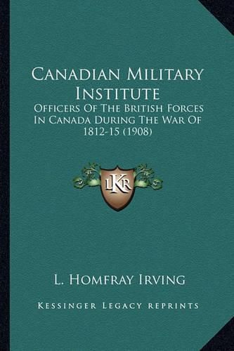 Cover image for Canadian Military Institute Canadian Military Institute: Officers of the British Forces in Canada During the War of 1officers of the British Forces in Canada During the War of 1812-15 (1908) 812-15 (1908)