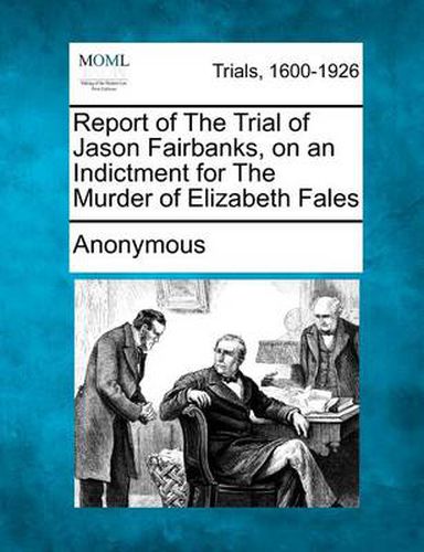 Cover image for Report of the Trial of Jason Fairbanks, on an Indictment for the Murder of Elizabeth Fales