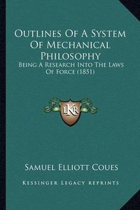 Cover image for Outlines of a System of Mechanical Philosophy Outlines of a System of Mechanical Philosophy: Being a Research Into the Laws of Force (1851) Being a Research Into the Laws of Force (1851)