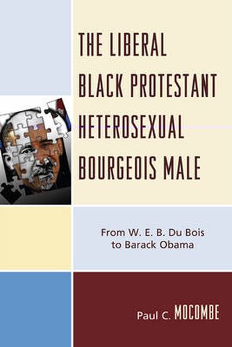 Cover image for The Liberal Black Protestant Heterosexual Bourgeois Male: From W.E.B. Du Bois to Barack Obama